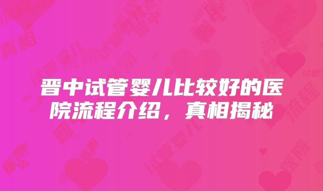 晋中试管婴儿比较好的医院流程介绍，真相揭秘