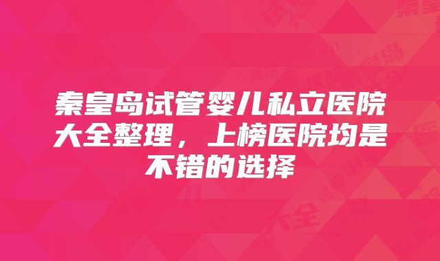 秦皇岛试管婴儿私立医院大全整理，上榜医院均是不错的选择