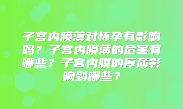 子宫内膜薄对怀孕有影响吗?子宫内膜薄的危害有哪些?子宫内膜的厚薄影响到哪些?