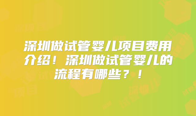 深圳做试管婴儿项目费用介绍!深圳做试管婴儿的流程有哪些?!