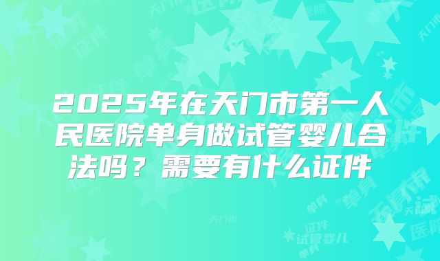 2025年在天门市第一人民医院单身做试管婴儿合法吗?需要有什么证件