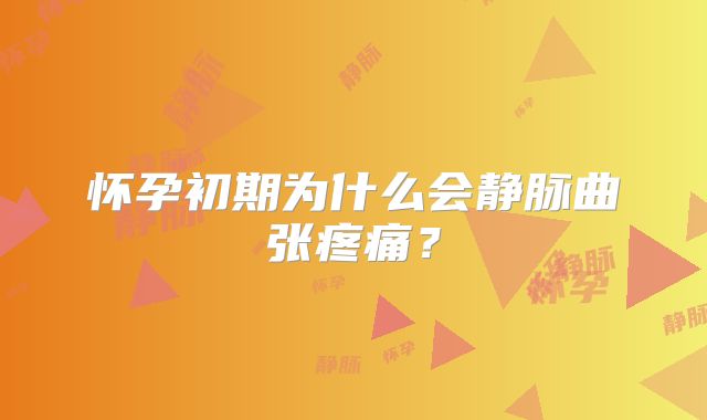 怀孕初期为什么会静脉曲张疼痛？
