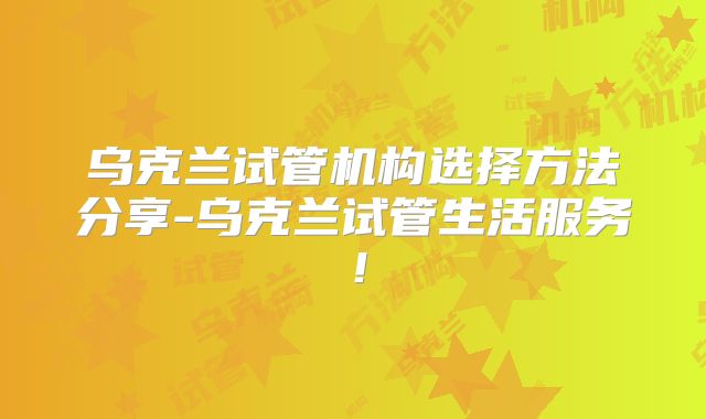 乌克兰试管机构选择方法分享-乌克兰试管生活服务！