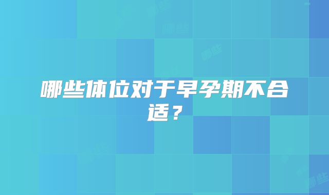 哪些体位对于早孕期不合适？