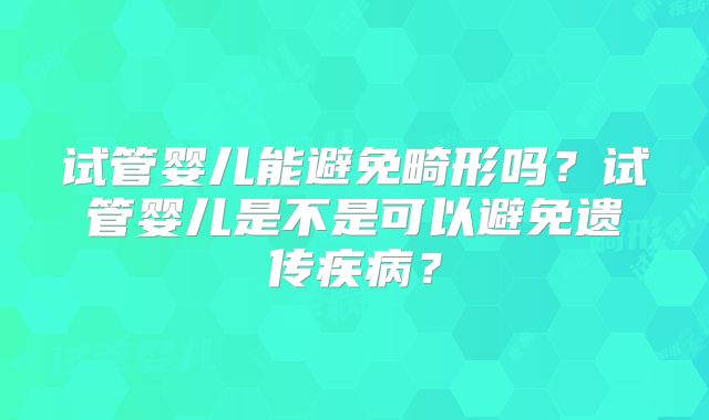 试管婴儿能避免畸形吗？试管婴儿是不是可以避免遗传疾病？