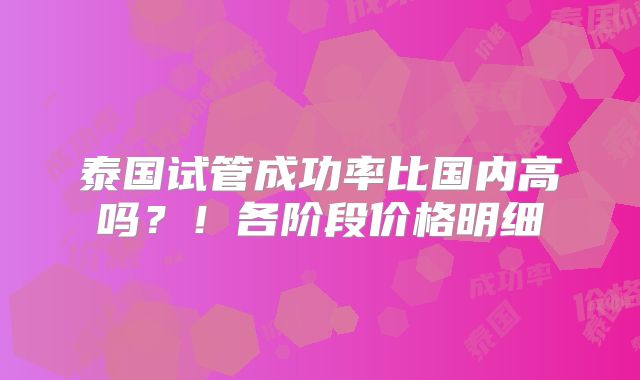 泰国试管成功率比国内高吗？！各阶段价格明细