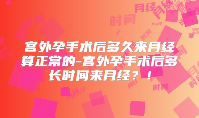 宫外孕手术后多久来月经算正常的-宫外孕手术后多长时间来月经？！