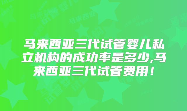 马来西亚三代试管婴儿私立机构的成功率是多少,马来西亚三代试管费用!