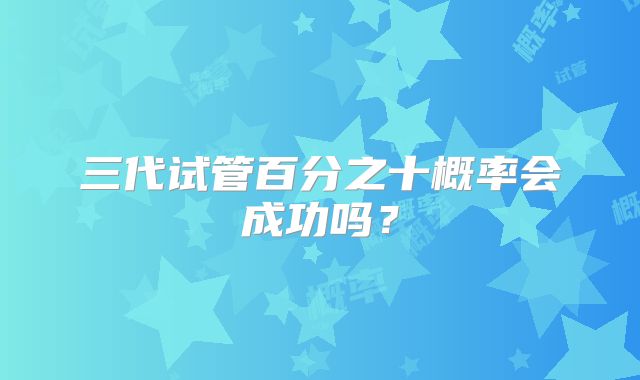 三代试管百分之十概率会成功吗？
