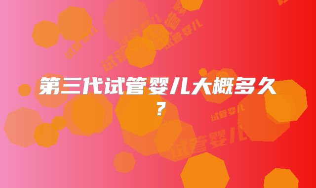 第三代试管婴儿大概多久？