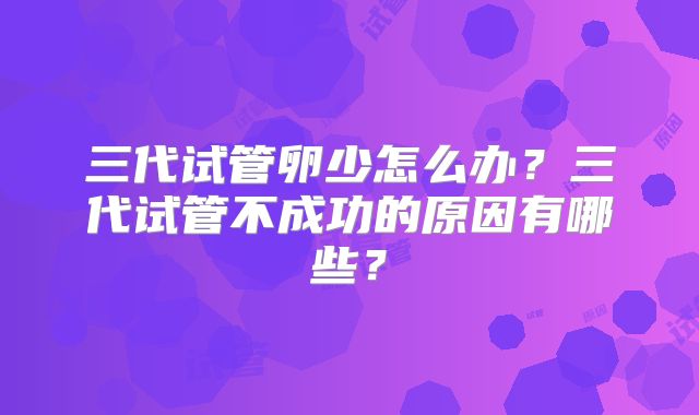 三代试管卵少怎么办?三代试管不成功的原因有哪些?