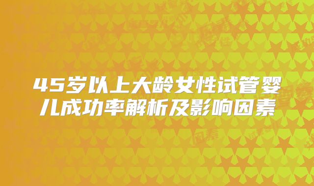 45岁以上大龄女性试管婴儿成功率解析及影响因素