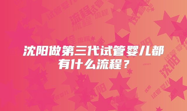 沈阳做第三代试管婴儿都有什么流程?