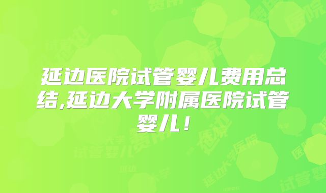 延边医院试管婴儿费用总结,延边大学附属医院试管婴儿！