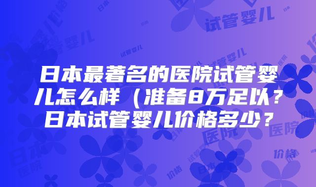 日本最著名的医院试管婴儿怎么样（准备8万足以？日本试管婴儿价格多少？