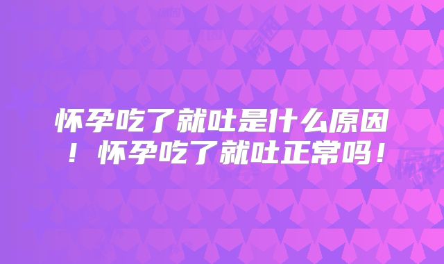 怀孕吃了就吐是什么原因！怀孕吃了就吐正常吗！