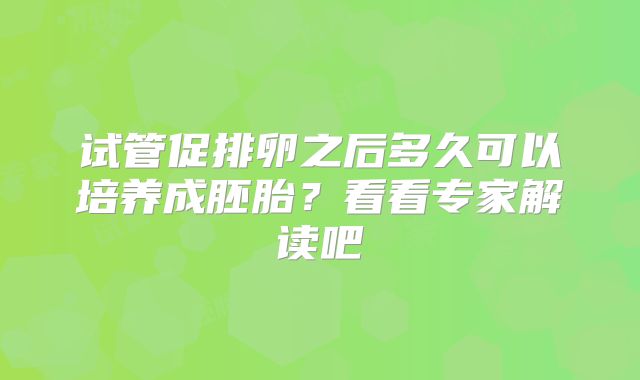试管促排卵之后多久可以培养成胚胎?看看专家解读吧
