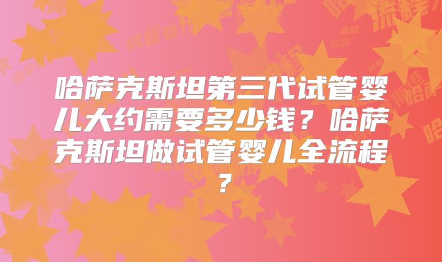 哈萨克斯坦第三代试管婴儿大约需要多少钱?哈萨克斯坦做试管婴儿全流程?