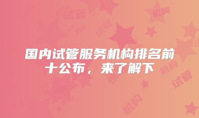 国内试管服务机构排名前十公布，来了解下