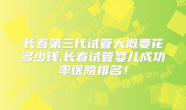 长春第三代试管大概要花多少钱,长春试管婴儿成功率医院排名!