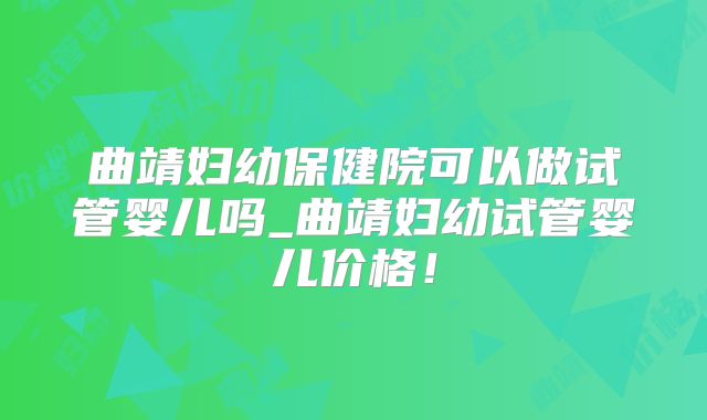 曲靖妇幼保健院可以做试管婴儿吗_曲靖妇幼试管婴儿价格！