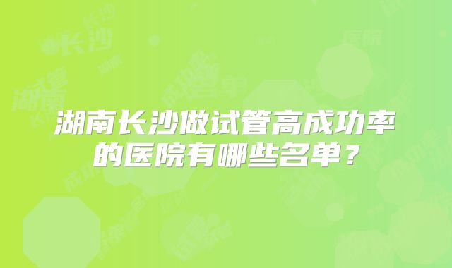 湖南长沙做试管高成功率的医院有哪些名单？