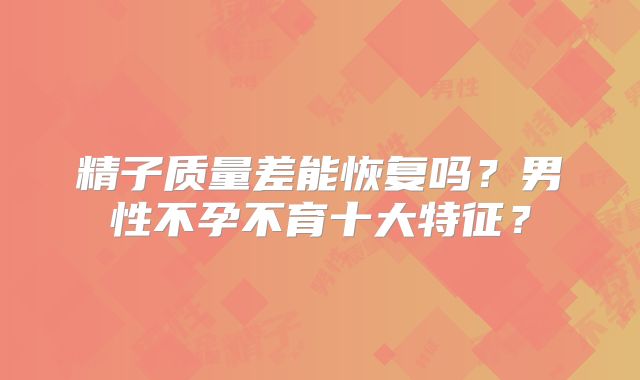 精子质量差能恢复吗？男性不孕不育十大特征？