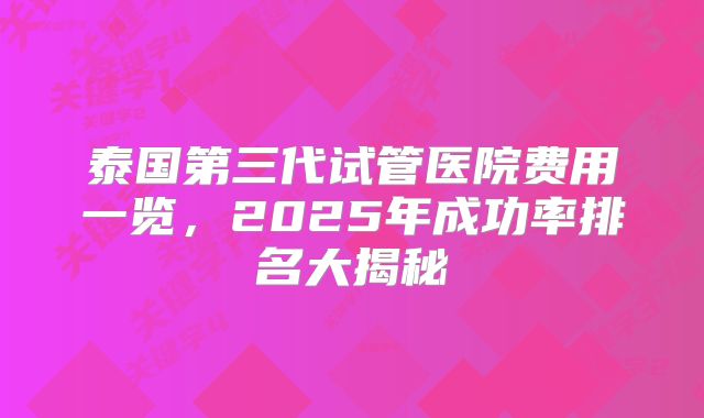 泰国第三代试管医院费用一览,2025年成功率排名大揭秘