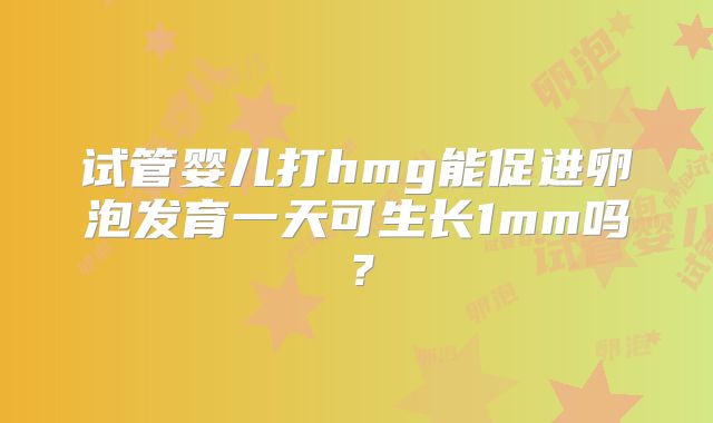 试管婴儿打hmg能促进卵泡发育一天可生长1mm吗？