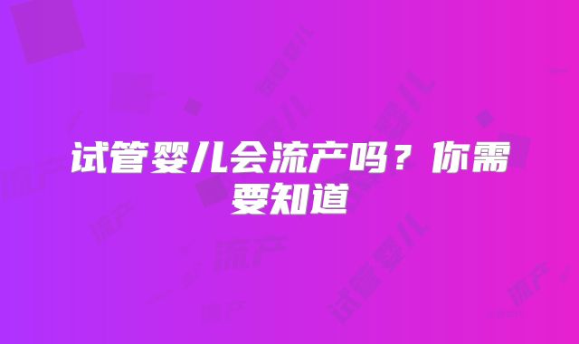 试管婴儿会流产吗？你需要知道
