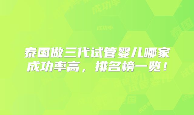 泰国做三代试管婴儿哪家成功率高，排名榜一览！