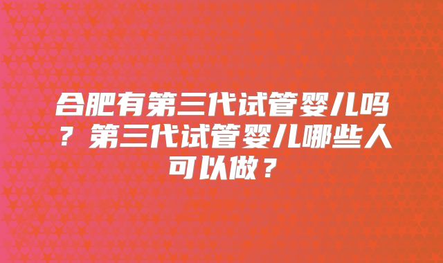合肥有第三代试管婴儿吗?第三代试管婴儿哪些人可以做?