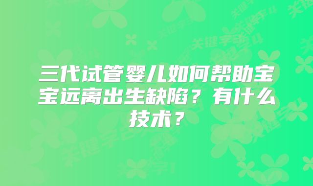 三代试管婴儿如何帮助宝宝远离出生缺陷？有什么技术？