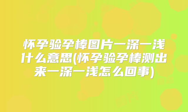 怀孕验孕棒图片一深一浅什么意思(怀孕验孕棒测出来一深一浅怎么回事)
