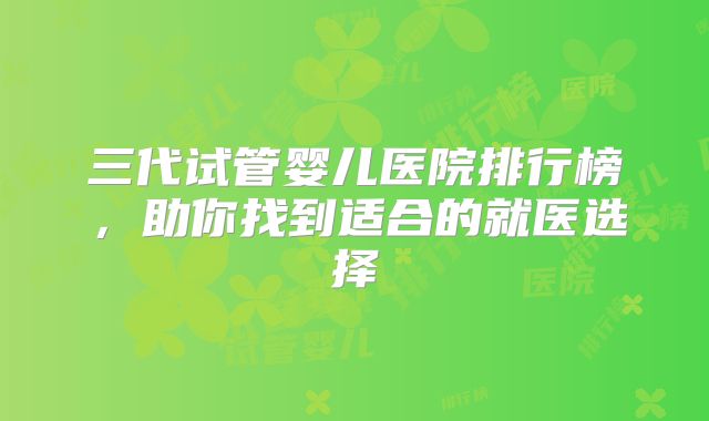 三代试管婴儿医院排行榜,助你找到适合的就医选择