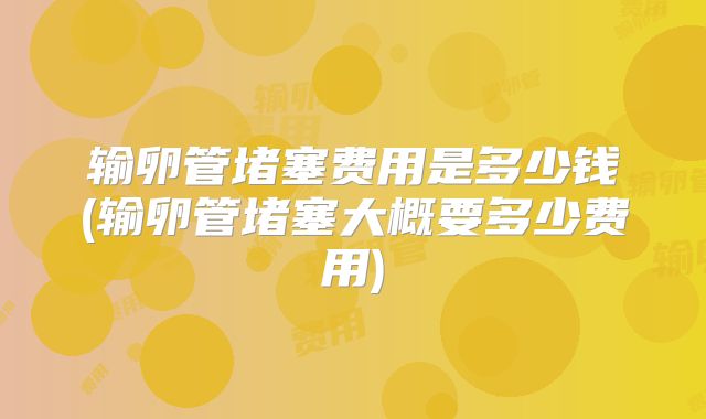 输卵管堵塞费用是多少钱(输卵管堵塞大概要多少费用)