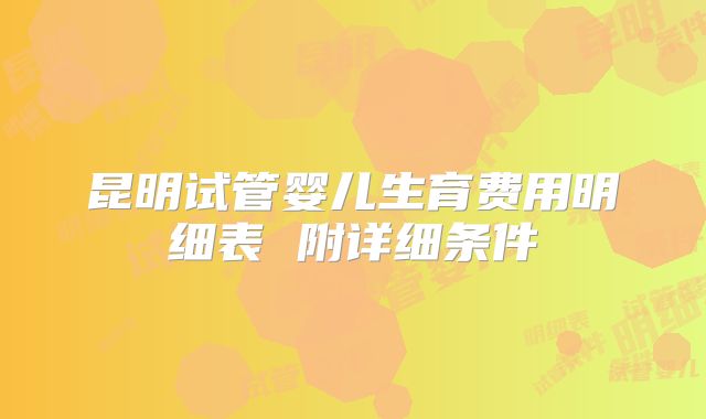 昆明试管婴儿生育费用明细表 附详细条件