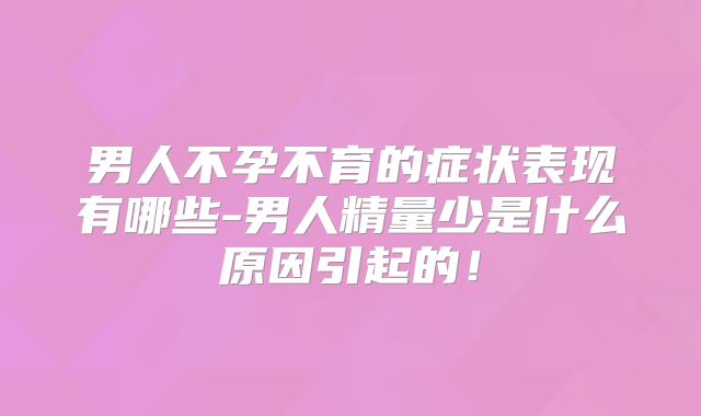 男人不孕不育的症状表现有哪些-男人精量少是什么原因引起的!