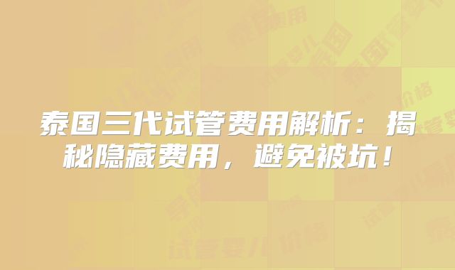 泰国三代试管费用解析：揭秘隐藏费用，避免被坑！