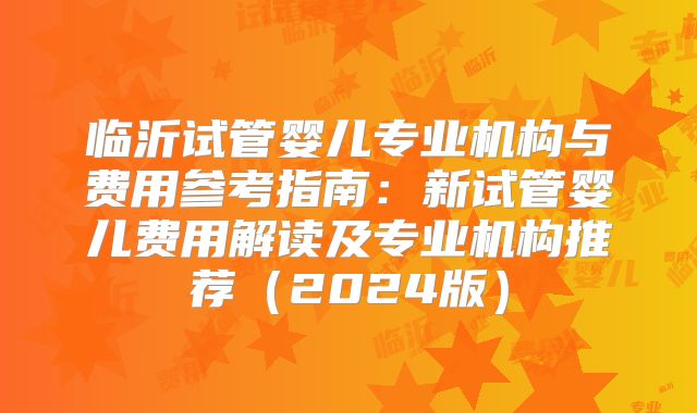 临沂试管婴儿专业机构与费用参考指南:新试管婴儿费用解读及专业机构推荐(2024版)