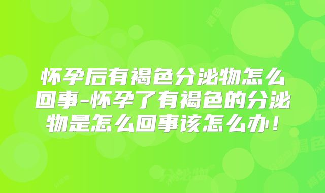 怀孕后有褐色分泌物怎么回事-怀孕了有褐色的分泌物是怎么回事该怎么办!