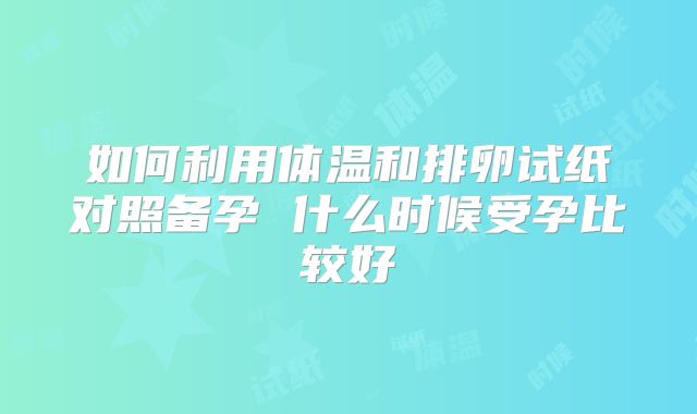 如何利用体温和排卵试纸对照备孕 什么时候受孕比较好