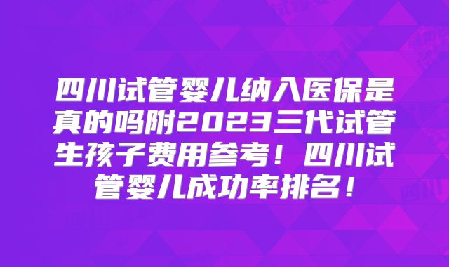 四川试管婴儿纳入医保是真的吗附2023三代试管生孩子费用参考!四川试管婴儿成功率排名!