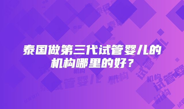 泰国做第三代试管婴儿的机构哪里的好？