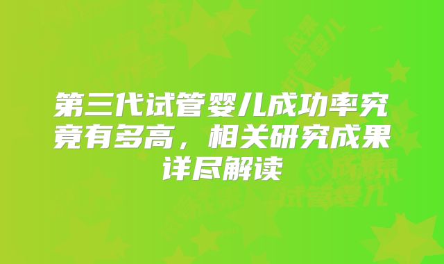 第三代试管婴儿成功率究竟有多高，相关研究成果详尽解读