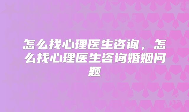 怎么找心理医生咨询，怎么找心理医生咨询婚姻问题