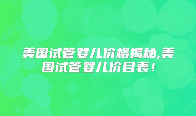 美国试管婴儿价格揭秘,美国试管婴儿价目表！
