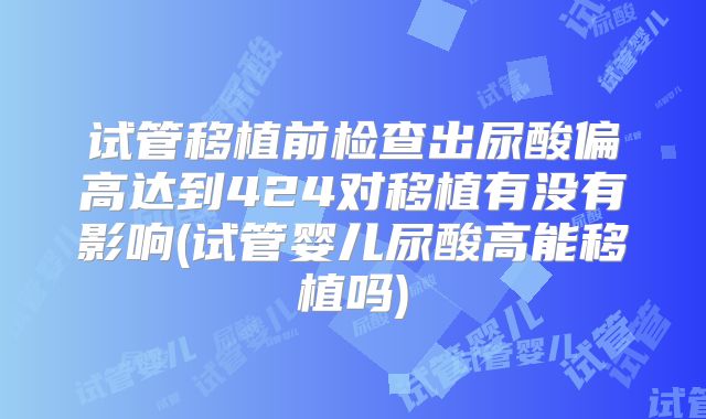 试管移植前检查出尿酸偏高达到424对移植有没有影响(试管婴儿尿酸高能移植吗)