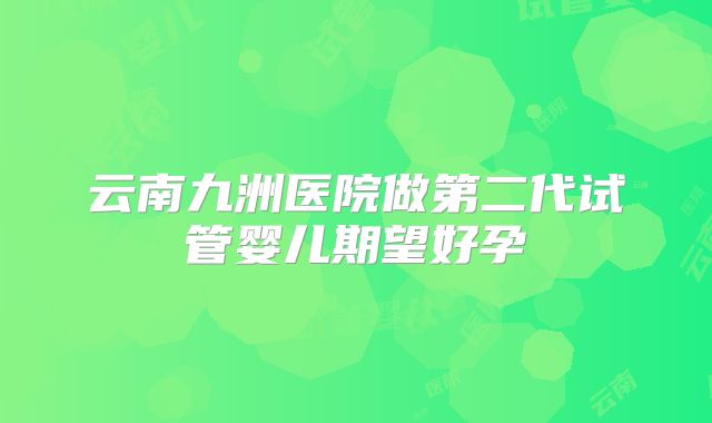 云南九洲医院做第二代试管婴儿期望好孕