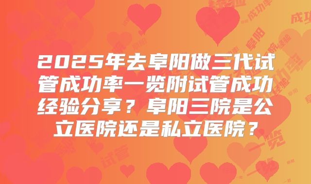 2025年去阜阳做三代试管成功率一览附试管成功经验分享？阜阳三院是公立医院还是私立医院？